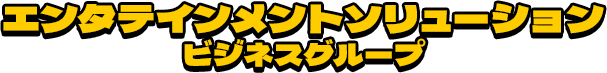 エンタテインメントソリューションビジネスグループ