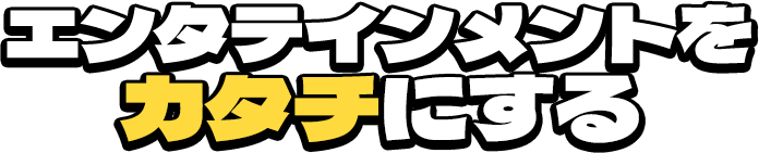エンタテインメントをカタチにする