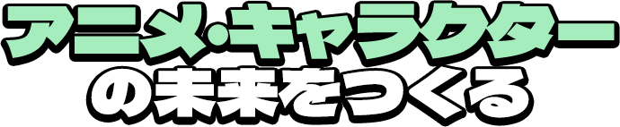 アニメ・キャラクターの未来をつくる 