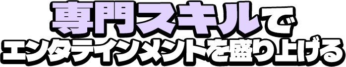 専門スキルでエンタテインメントを盛り上げる