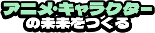 アニメ・キャラクターの未来をつくる