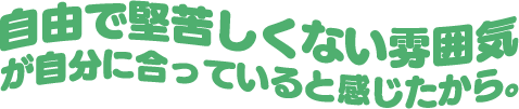 自由で堅苦しくない雰囲気 が自分に合っていると感じたから。
