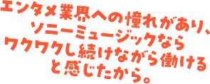 エンタメ業界への憧れがあり、ソニーミュージックならワクワクし続けながら働けると感じたから。