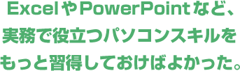 ExcelやPowerPointなど、実務で役立つパソコンスキルをもっと習得しておけばよかった。