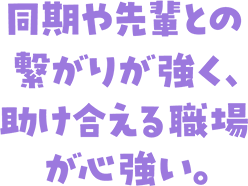 同期や先輩との繋がりが強く、助け合える職場が心強い。