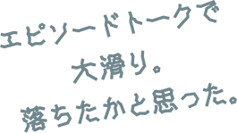 エピソードトークで大滑り。落ちたかと思った。