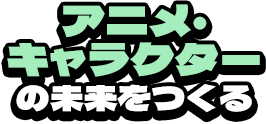 アニメ・キャラクターの未来をつくる