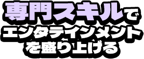 専門スキルでエンタテインメントを盛り上げる